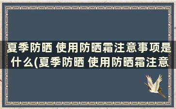 夏季防晒 使用防晒霜注意事项是什么(夏季防晒 使用防晒霜注意事项)